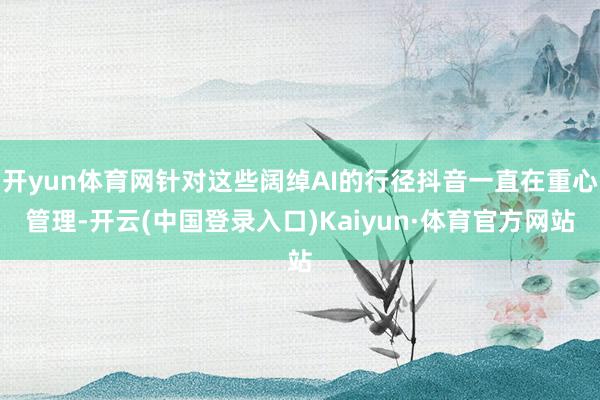 开yun体育网针对这些阔绰AI的行径抖音一直在重心管理-开云(中国登录入口)Kaiyun·体育官方网站