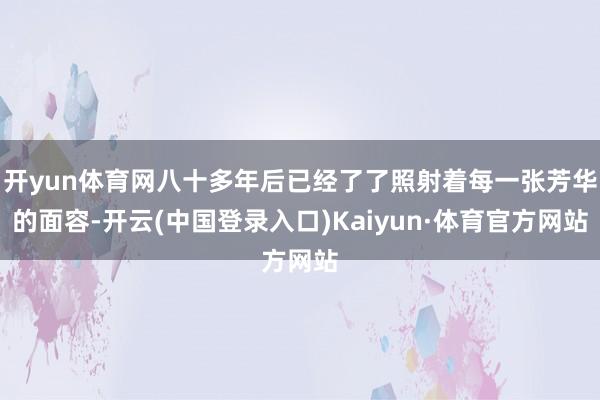 开yun体育网八十多年后已经了了照射着每一张芳华的面容-开云(中国登录入口)Kaiyun·体育官方网站