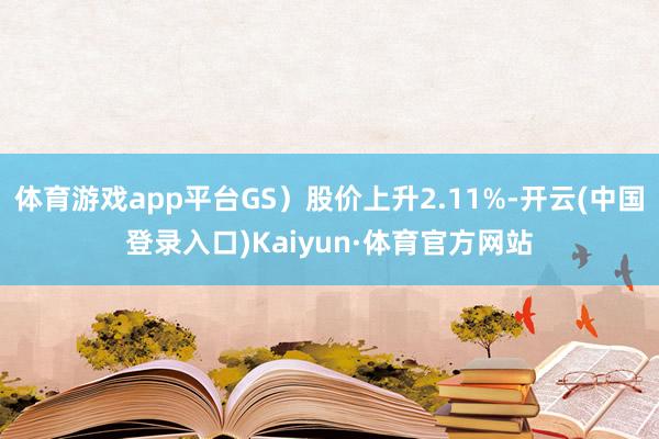 体育游戏app平台GS)股价上升2.11%-开云(中国登录入口)Kaiyun·体育官方网站