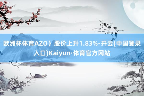 欧洲杯体育AZO)股价上升1.83%-开云(中国登录入口)Kaiyun·体育官方网站