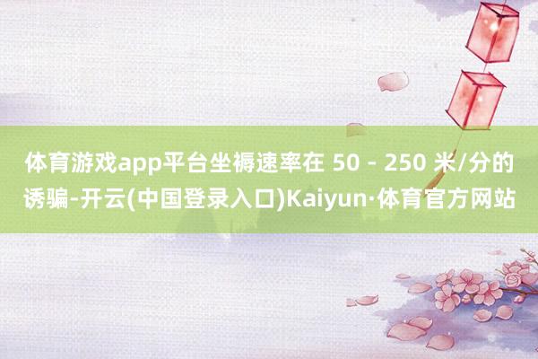 体育游戏app平台坐褥速率在 50 - 250 米/分的诱骗-开云(中国登录入口)Kaiyun·体育官方网站