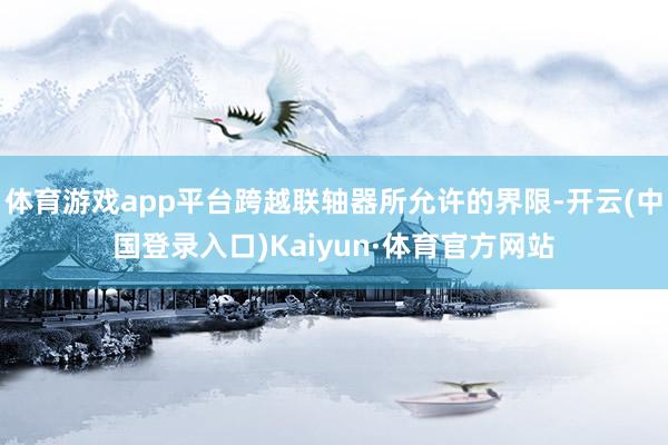 体育游戏app平台跨越联轴器所允许的界限-开云(中国登录入口)Kaiyun·体育官方网站