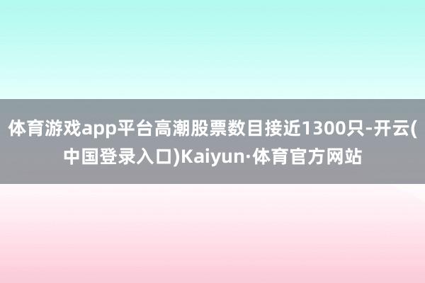 体育游戏app平台高潮股票数目接近1300只-开云(中国登录入口)Kaiyun·体育官方网站