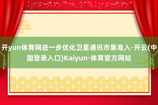 开yun体育网进一步优化卫星通讯市集准入-开云(中国登录入口)Kaiyun·体育官方网站