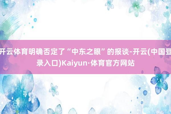 开云体育明确否定了“中东之眼”的报谈-开云(中国登录入口)Kaiyun·体育官方网站
