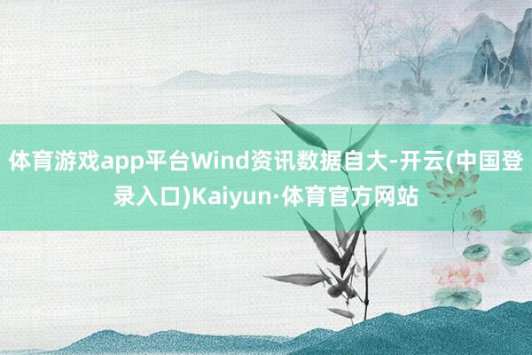 体育游戏app平台Wind资讯数据自大-开云(中国登录入口)Kaiyun·体育官方网站