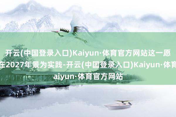 开云(中国登录入口)Kaiyun·体育官方网站这一愿景梗概将在2027年景为实践-开云(中国登录入口)Kaiyun·体育官方网站