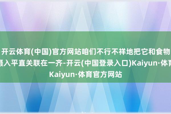 开云体育(中国)官方网站咱们不行不祥地把它和食物或药物的摄入平直关联在一齐-开云(中国登录入口)Kaiyun·体育官方网站