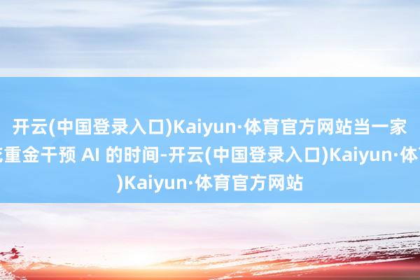 开云(中国登录入口)Kaiyun·体育官方网站当一家科技巨头花重金干预 AI 的时间-开云(中国登录入口)Kaiyun·体育官方网站