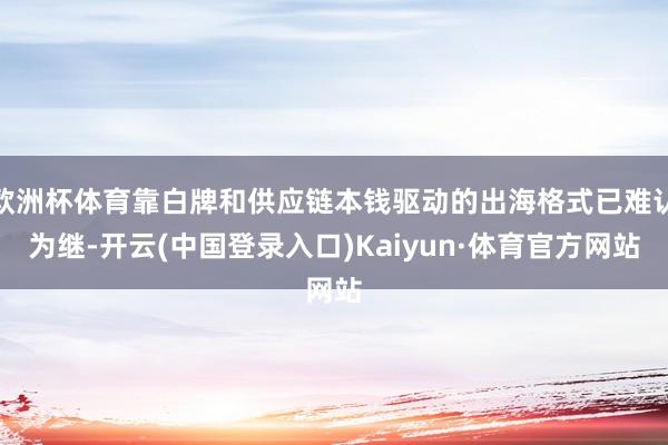 欧洲杯体育靠白牌和供应链本钱驱动的出海格式已难认为继-开云(中国登录入口)Kaiyun·体育官方网站