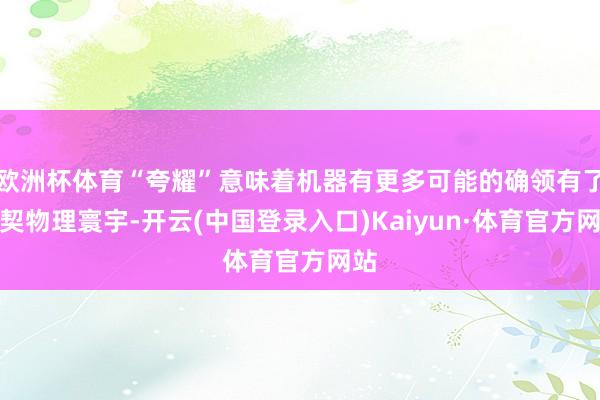 欧洲杯体育“夸耀”意味着机器有更多可能的确领有了默契物理寰宇-开云(中国登录入口)Kaiyun·体育官方网站