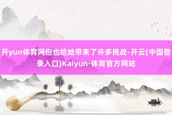 开yun体育网但也给她带来了许多挑战-开云(中国登录入口)Kaiyun·体育官方网站