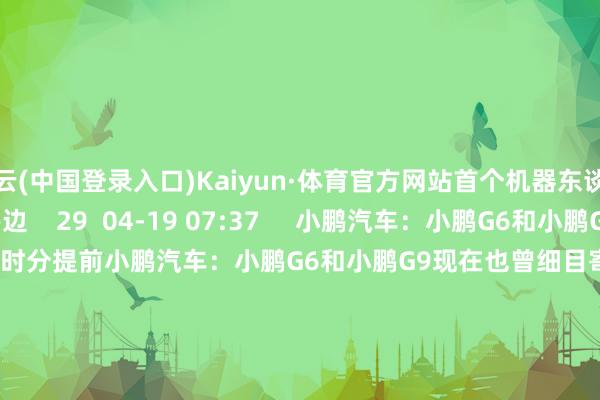 开云(中国登录入口)Kaiyun·体育官方网站首个机器东谈主撞线时分瞻望10:10傍边    29  04-19 07:37     小鹏汽车：小鹏G6和小鹏G9现在也曾细目寄托时分提前小鹏汽车：小鹏G6和小鹏G9现在也曾细目寄托时分提前    0  03-19 13:35     胖东来超市休养交易时分胖东来超市休养交易时分    19  2024-12-09 08:47     一财最热   