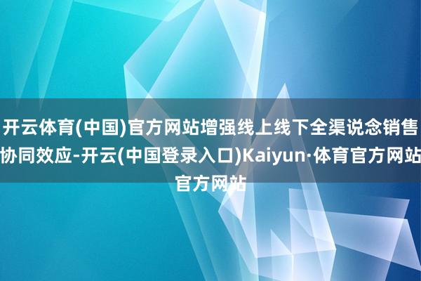 开云体育(中国)官方网站增强线上线下全渠说念销售协同效应-开云(中国登录入口)Kaiyun·体育官方网站