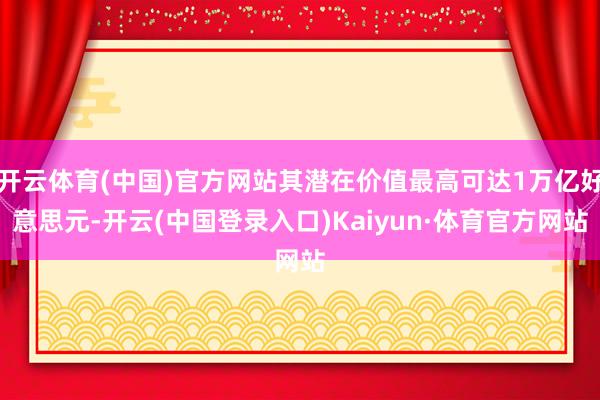 开云体育(中国)官方网站其潜在价值最高可达1万亿好意思元-开云(中国登录入口)Kaiyun·体育官方网站
