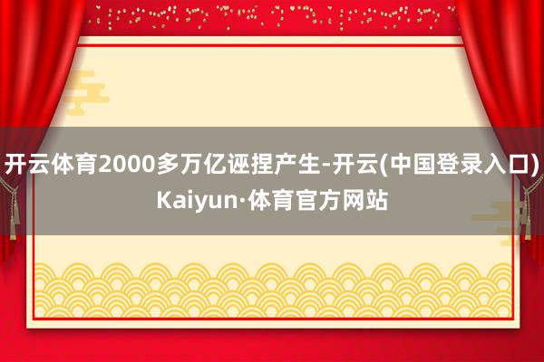 开云体育2000多万亿诬捏产生-开云(中国登录入口)Kaiyun·体育官方网站