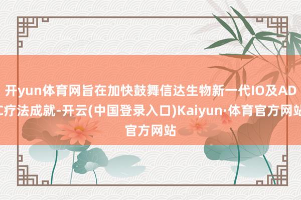 开yun体育网旨在加快鼓舞信达生物新一代IO及ADC疗法成就-开云(中国登录入口)Kaiyun·体育官方网站