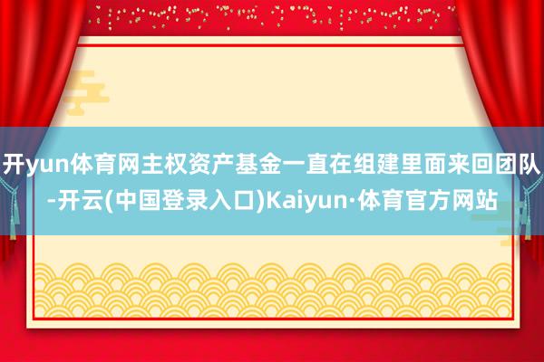 开yun体育网　　主权资产基金一直在组建里面来回团队-开云(中国登录入口)Kaiyun·体育官方网站