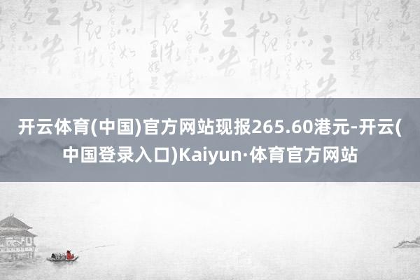 开云体育(中国)官方网站现报265.60港元-开云(中国登录入口)Kaiyun·体育官方网站