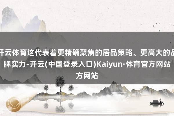 开云体育这代表着更精确聚焦的居品策略、更高大的品牌实力-开云(中国登录入口)Kaiyun·体育官方网站