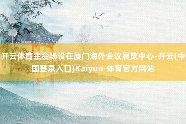 开云体育主会场设在厦门海外会议展览中心-开云(中国登录入口)Kaiyun·体育官方网站