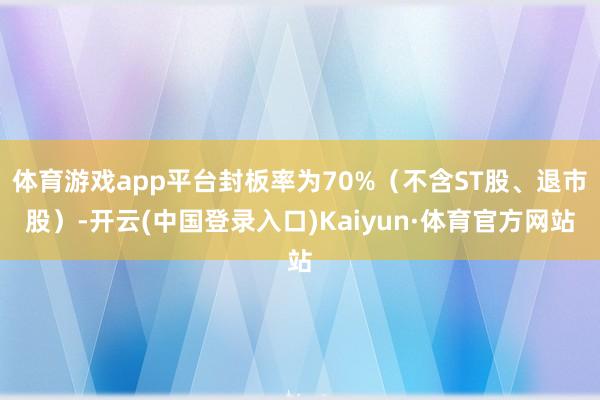 体育游戏app平台封板率为70%（不含ST股、退市股）-开云(中国登录入口)Kaiyun·体育官方网站