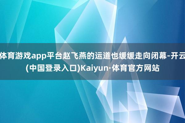 体育游戏app平台赵飞燕的运道也缓缓走向闭幕-开云(中国登录入口)Kaiyun·体育官方网站