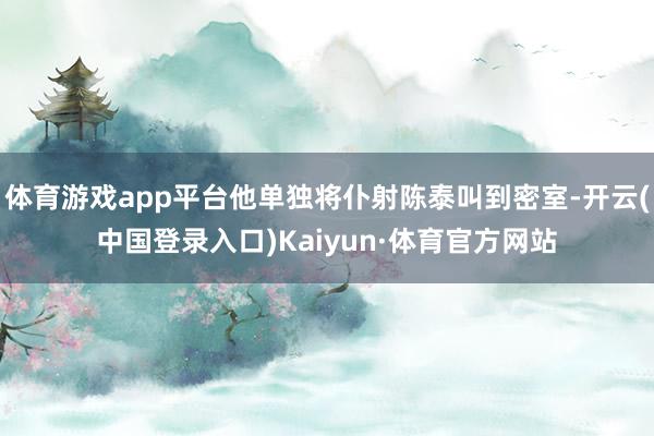 体育游戏app平台他单独将仆射陈泰叫到密室-开云(中国登录入口)Kaiyun·体育官方网站