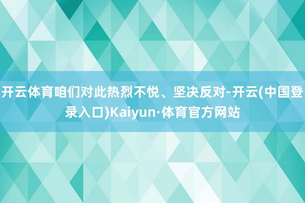 开云体育咱们对此热烈不悦、坚决反对-开云(中国登录入口)Kaiyun·体育官方网站