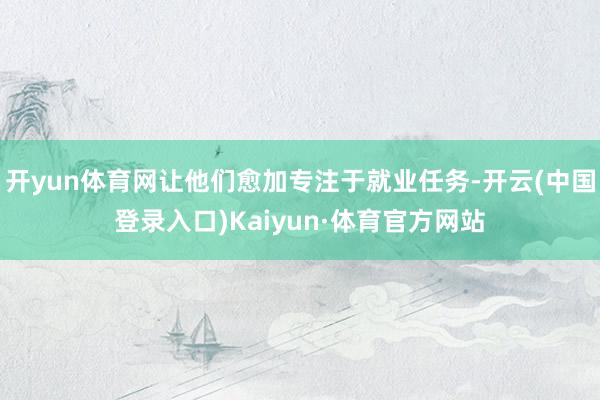 开yun体育网让他们愈加专注于就业任务-开云(中国登录入口)Kaiyun·体育官方网站