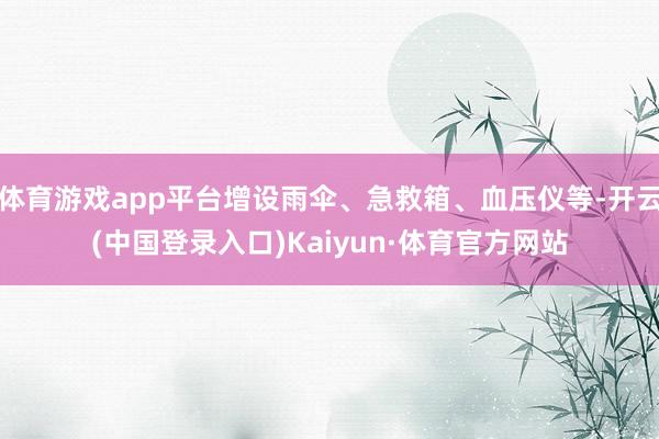体育游戏app平台增设雨伞、急救箱、血压仪等-开云(中国登录入口)Kaiyun·体育官方网站