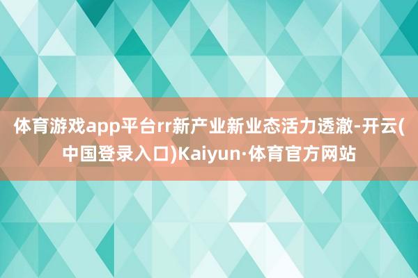 体育游戏app平台rr 新产业新业态活力透澈-开云(中国登录入口)Kaiyun·体育官方网站