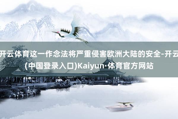 开云体育这一作念法将严重侵害欧洲大陆的安全-开云(中国登录入口)Kaiyun·体育官方网站