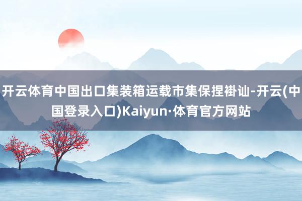 开云体育中国出口集装箱运载市集保捏褂讪-开云(中国登录入口)Kaiyun·体育官方网站