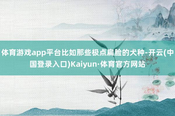 体育游戏app平台比如那些极点扁脸的犬种-开云(中国登录入口)Kaiyun·体育官方网站