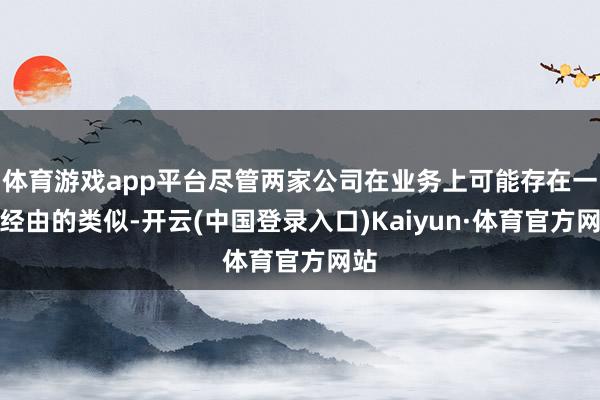 体育游戏app平台尽管两家公司在业务上可能存在一定经由的类似-开云(中国登录入口)Kaiyun·体育官方网站