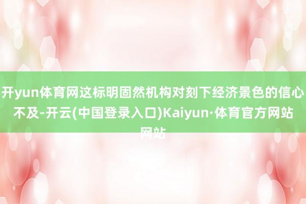 开yun体育网这标明固然机构对刻下经济景色的信心不及-开云(中国登录入口)Kaiyun·体育官方网站