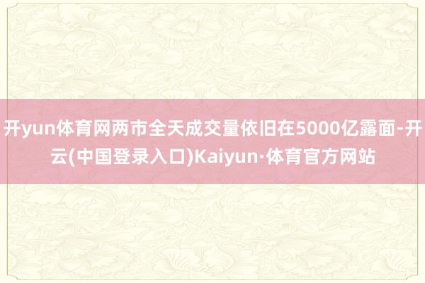 开yun体育网两市全天成交量依旧在5000亿露面-开云(中国登录入口)Kaiyun·体育官方网站