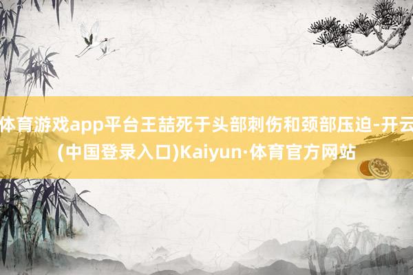 体育游戏app平台王喆死于头部刺伤和颈部压迫-开云(中国登录入口)Kaiyun·体育官方网站