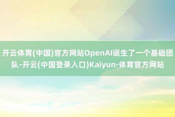 开云体育(中国)官方网站OpenAI诞生了一个基础团队-开云(中国登录入口)Kaiyun·体育官方网站