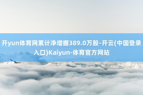 开yun体育网累计净增握389.0万股-开云(中国登录入口)Kaiyun·体育官方网站