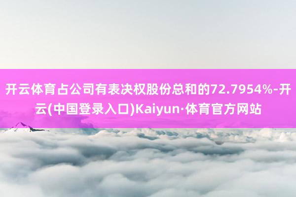 开云体育占公司有表决权股份总和的72.7954%-开云(中国登录入口)Kaiyun·体育官方网站