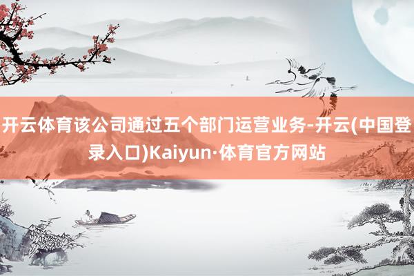 开云体育该公司通过五个部门运营业务-开云(中国登录入口)Kaiyun·体育官方网站