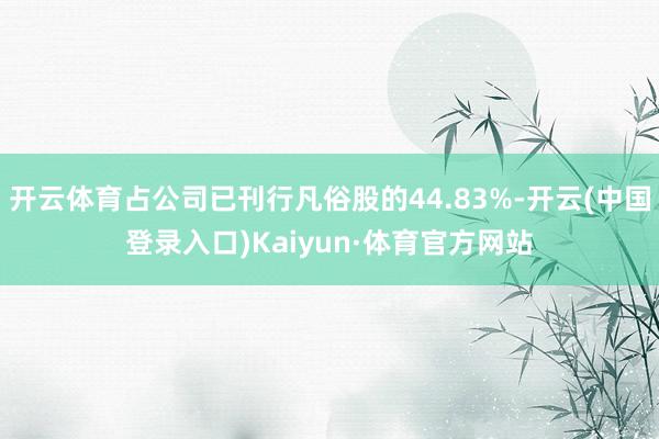 开云体育占公司已刊行凡俗股的44.83%-开云(中国登录入口)Kaiyun·体育官方网站