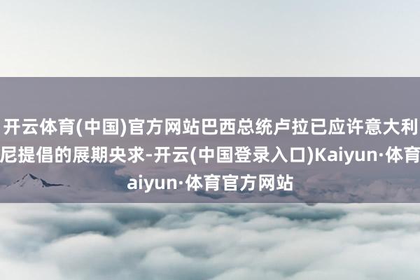 开云体育(中国)官方网站巴西总统卢拉已应许意大利总理梅洛尼提倡的展期央求-开云(中国登录入口)Kaiyun·体育官方网站