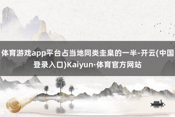 体育游戏app平台占当地同类圭臬的一半-开云(中国登录入口)Kaiyun·体育官方网站