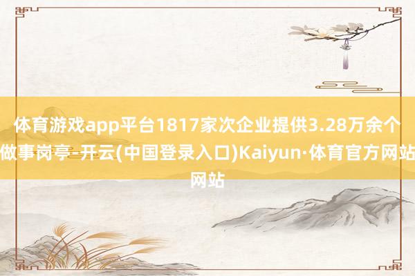体育游戏app平台1817家次企业提供3.28万余个做事岗亭-开云(中国登录入口)Kaiyun·体育官方网站