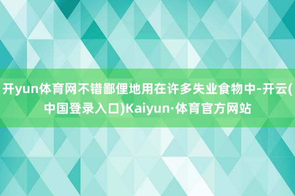 开yun体育网不错鄙俚地用在许多失业食物中-开云(中国登录入口)Kaiyun·体育官方网站