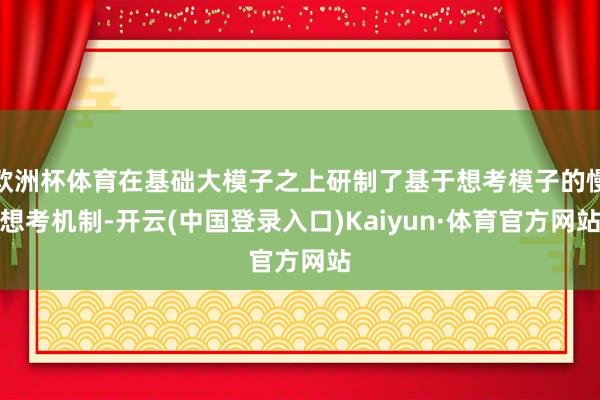 欧洲杯体育在基础大模子之上研制了基于想考模子的慢想考机制-开云(中国登录入口)Kaiyun·体育官方网站