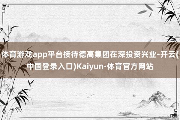 体育游戏app平台接待德高集团在深投资兴业-开云(中国登录入口)Kaiyun·体育官方网站